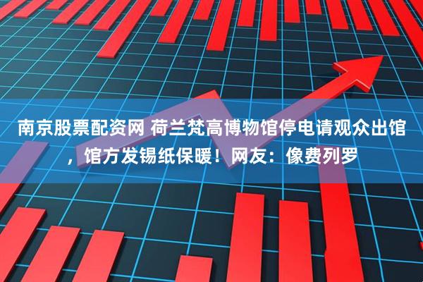 南京股票配资网 荷兰梵高博物馆停电请观众出馆，馆方发锡纸保暖！网友：像费列罗