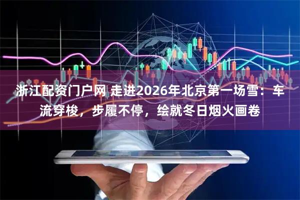 浙江配资门户网 走进2026年北京第一场雪：车流穿梭，步履不停，绘就冬日烟火画卷