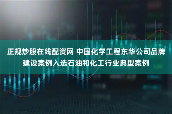 正规炒股在线配资网 中国化学工程东华公司品牌建设案例入选石油和化工行业典型案例