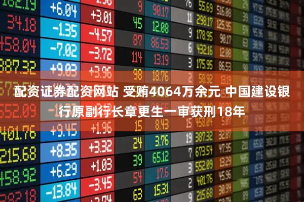 配资证券配资网站 受贿4064万余元 中国建设银行原副行长章更生一审获刑18年