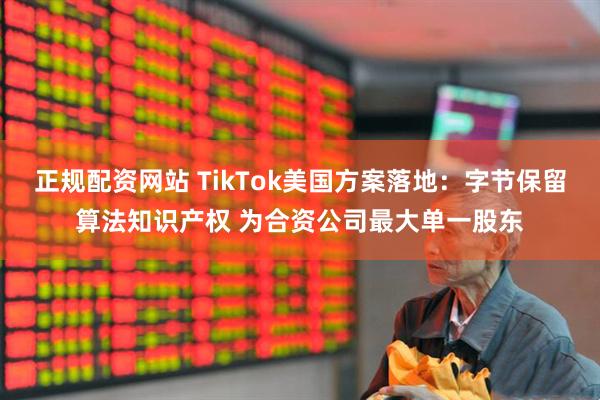 正规配资网站 TikTok美国方案落地：字节保留算法知识产权 为合资公司最大单一股东