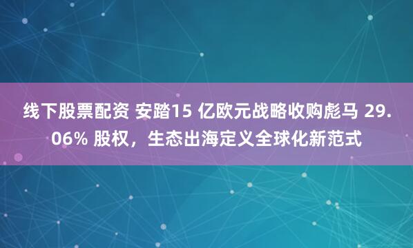 线下股票配资 安踏15 亿欧元战略收购彪马 29.06% 股权，生态出海定义全球化新范式