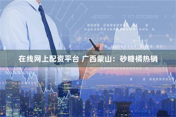 在线网上配资平台 广西蒙山：砂糖橘热销