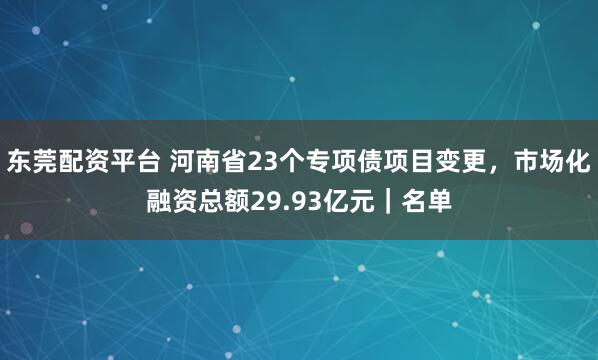东莞配资平台 河南省23个专项债项目变更，市场化融资总额29.93亿元｜名单
