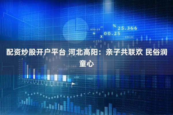 配资炒股开户平台 河北高阳：亲子共联欢 民俗润童心
