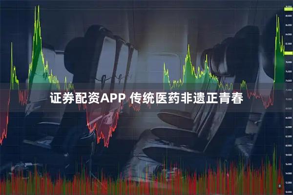 证券配资APP 传统医药非遗正青春