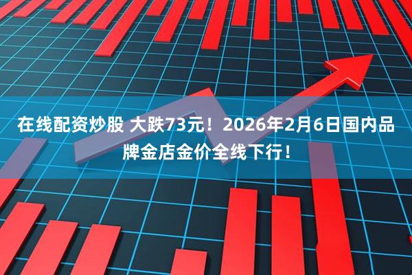 在线配资炒股 大跌73元！2026年2月6日国内品牌金店金价全线下行！
