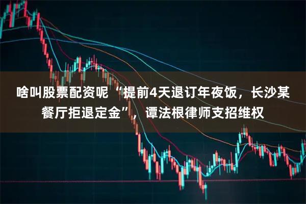 啥叫股票配资呢 “提前4天退订年夜饭，长沙某餐厅拒退定金”，谭法根律师支招维权