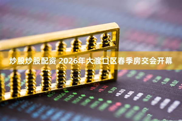 炒股炒股配资 2026年大渡口区春季房交会开幕