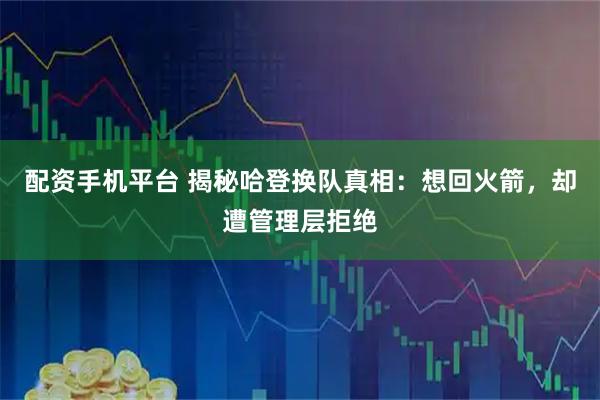 配资手机平台 揭秘哈登换队真相：想回火箭，却遭管理层拒绝