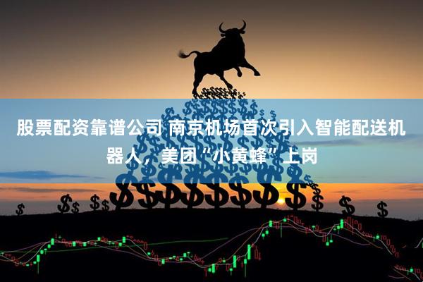 股票配资靠谱公司 南京机场首次引入智能配送机器人，美团“小黄蜂”上岗