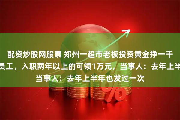 配资炒股网股票 郑州一超市老板投资黄金挣一千多万元全分给员工，入职两年以上的可领1万元，当事人：去年上半年也发过一次
