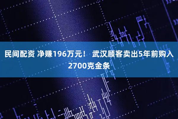 民间配资 净赚196万元！ 武汉顾客卖出5年前购入2700克金条