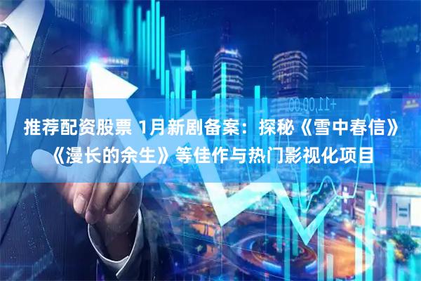 推荐配资股票 1月新剧备案：探秘《雪中春信》《漫长的余生》等佳作与热门影视化项目