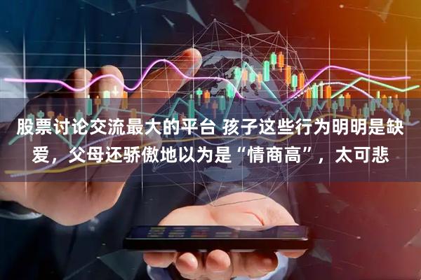 股票讨论交流最大的平台 孩子这些行为明明是缺爱,父母还骄傲地以为是“情商高”,太可悲