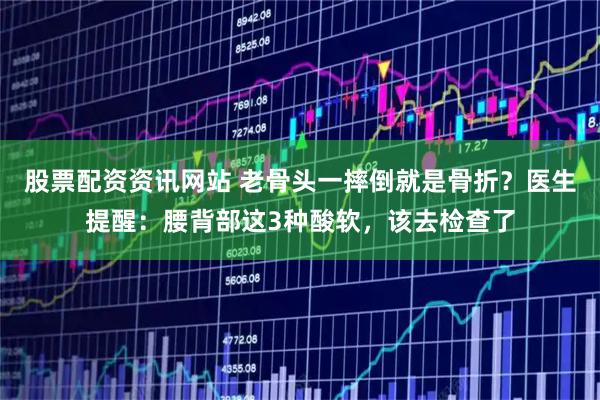 股票配资资讯网站 老骨头一摔倒就是骨折？医生提醒：腰背部这3种酸软，该去检查了