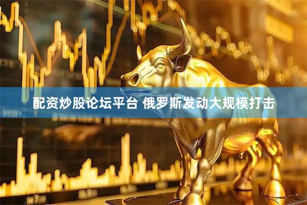 配资炒股论坛平台 俄罗斯发动大规模打击