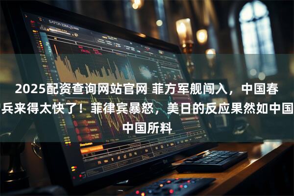 2025配资查询网站官网 菲方军舰闯入，中国春节增兵来得太快了！菲律宾暴怒，美日的反应果然如中国所料