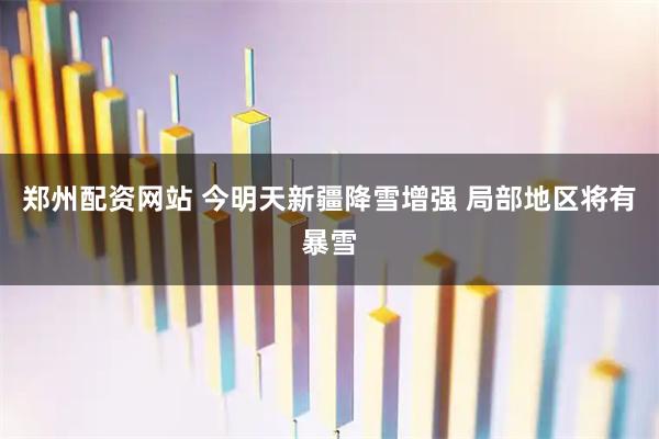郑州配资网站 今明天新疆降雪增强 局部地区将有暴雪