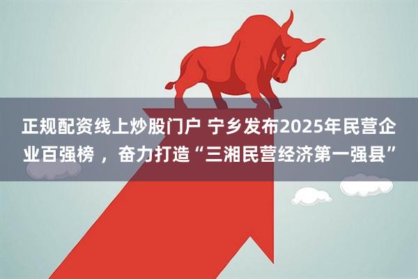 正规配资线上炒股门户 宁乡发布2025年民营企业百强榜 ，奋力打造“三湘民营经济第一强县”