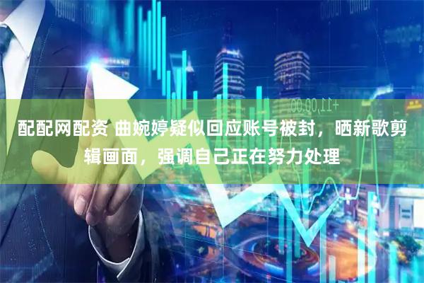 配配网配资 曲婉婷疑似回应账号被封，晒新歌剪辑画面，强调自己正在努力处理