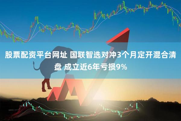 股票配资平台网址 国联智选对冲3个月定开混合清盘 成立近6年亏损9%