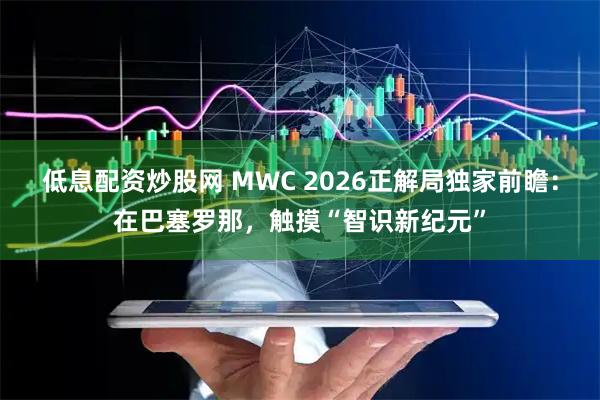 低息配资炒股网 MWC 2026正解局独家前瞻：在巴塞罗那，触摸“智识新纪元”