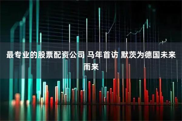 最专业的股票配资公司 马年首访 默茨为德国未来而来