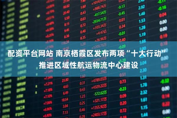 配资平台网站 南京栖霞区发布两项“十大行动” 推进区域性航运物流中心建设