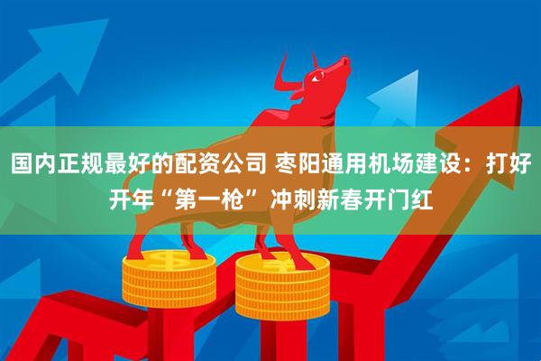 国内正规最好的配资公司 枣阳通用机场建设：打好开年“第一枪” 冲刺新春开门红