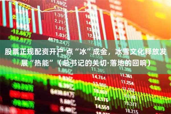 股票正规配资开户 点“冰”成金,冰雪文化释放发展“热能”(总书记的关切·落地的回响)