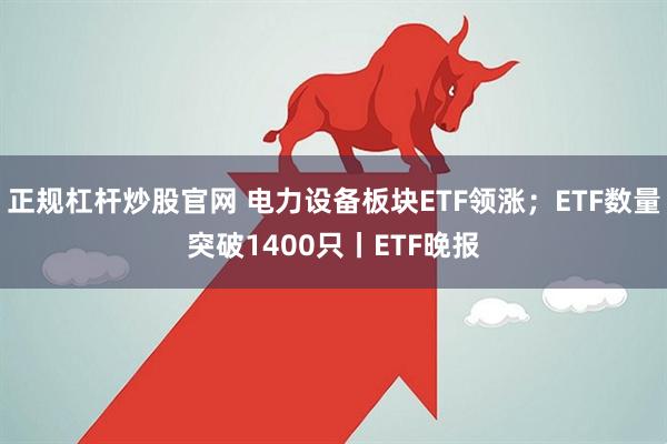 正规杠杆炒股官网 电力设备板块ETF领涨；ETF数量突破1400只丨ETF晚报