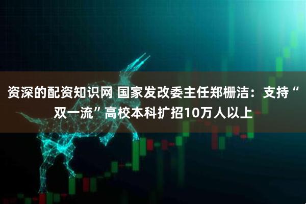资深的配资知识网 国家发改委主任郑栅洁：支持“双一流”高校本科扩招10万人以上