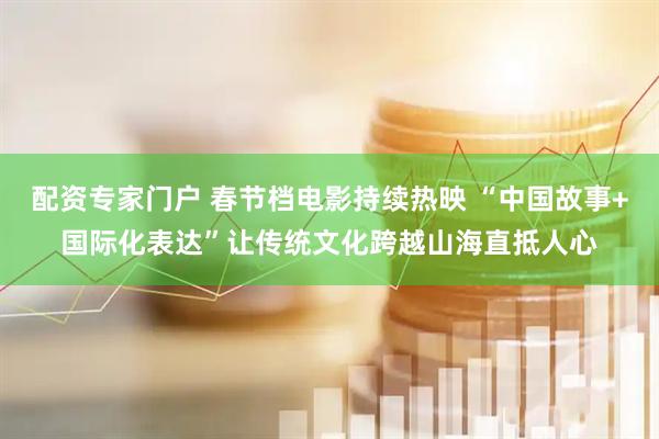 配资专家门户 春节档电影持续热映 “中国故事+国际化表达”让传统文化跨越山海直抵人心