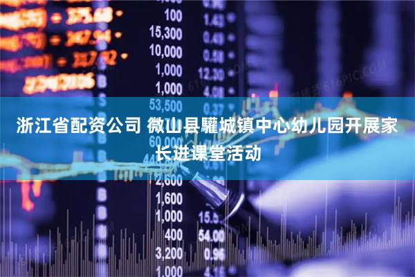 浙江省配资公司 微山县驩城镇中心幼儿园开展家长进课堂活动