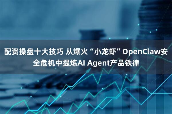 配资操盘十大技巧 从爆火“小龙虾”OpenClaw安全危机中提炼AI Agent产品铁律