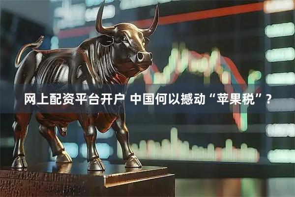 网上配资平台开户 中国何以撼动“苹果税”？
