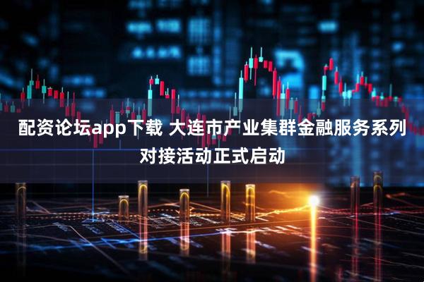 配资论坛app下载 大连市产业集群金融服务系列对接活动正式启动