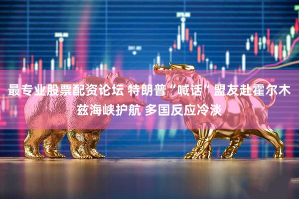 最专业股票配资论坛 特朗普“喊话”盟友赴霍尔木兹海峡护航 多国反应冷淡