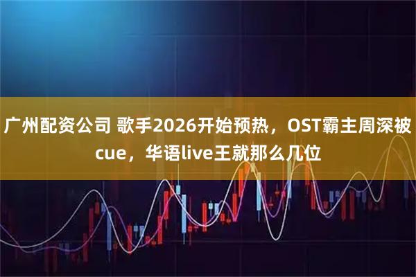 广州配资公司 歌手2026开始预热，OST霸主周深被cue，华语live王就那么几位