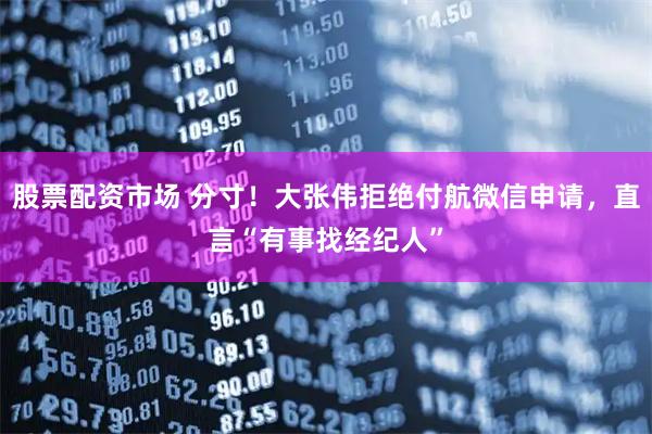 股票配资市场 分寸！大张伟拒绝付航微信申请，直言“有事找经纪人”