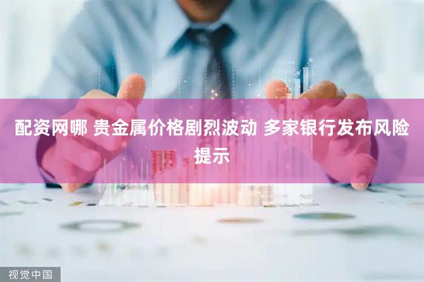 配资网哪 贵金属价格剧烈波动 多家银行发布风险提示