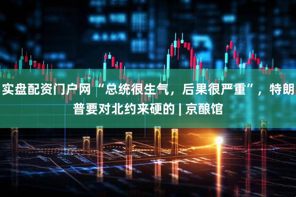 实盘配资门户网 “总统很生气，后果很严重”，特朗普要对北约来硬的 | 京酿馆