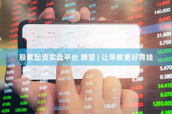 股票配资实盘平台 瞭望 | 让早教更好育娃