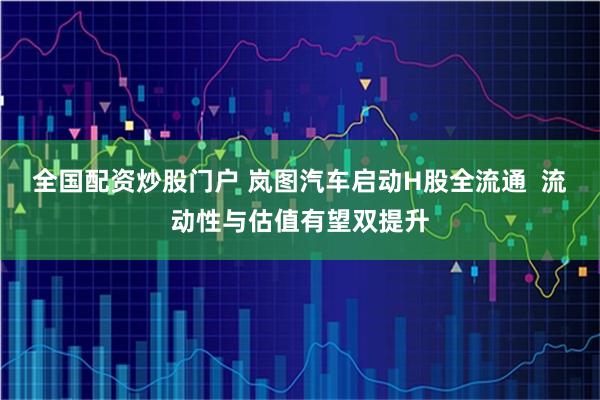 全国配资炒股门户 岚图汽车启动H股全流通  流动性与估值有望双提升
