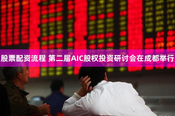股票配资流程 第二届AIC股权投资研讨会在成都举行