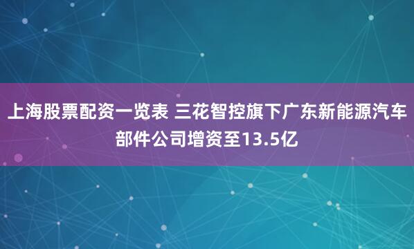 上海股票配资一览表 三花智控旗下广东新能源汽车部件公司增资至13.5亿
