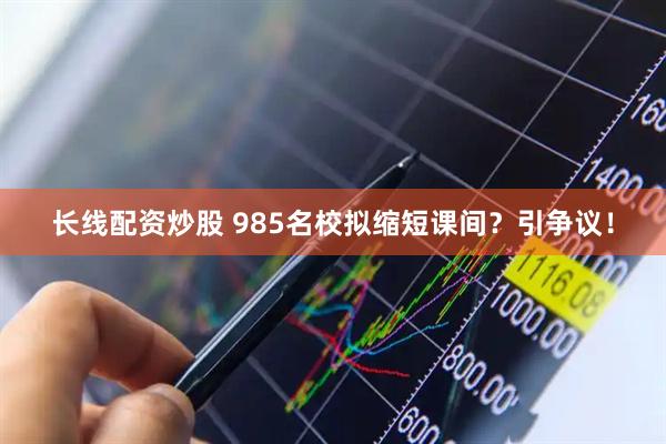 长线配资炒股 985名校拟缩短课间？引争议！