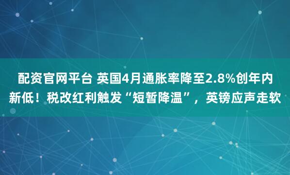 配资官网平台 英国4月通胀率降至2.8%创年内新低！税改红利触发“短暂降温”，英镑应声走软