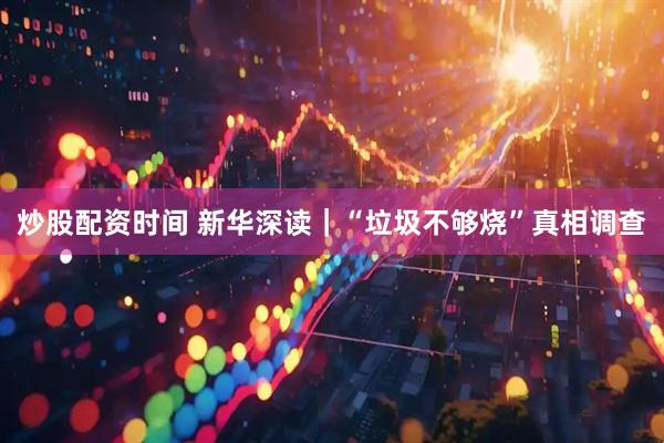 炒股配资时间 新华深读｜“垃圾不够烧”真相调查